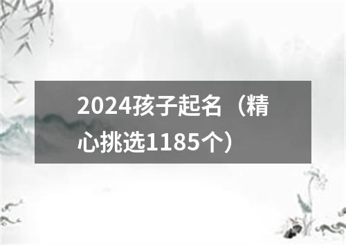 2024孩子起名（精心挑选1185个）