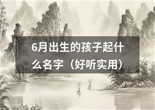 6月出生的孩子起什么名字（好听实用）