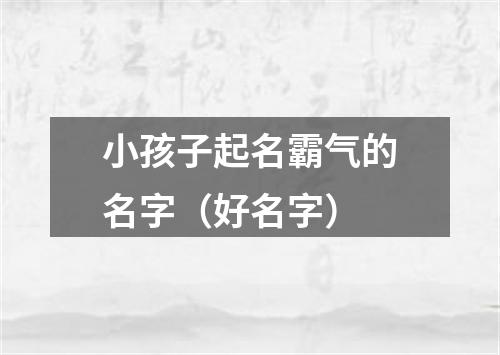 小孩子起名霸气的名字（好名字）