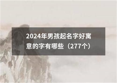 2024年男孩起名字好寓意的字有哪些（277个）