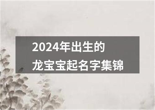 2024年出生的龙宝宝起名字集锦