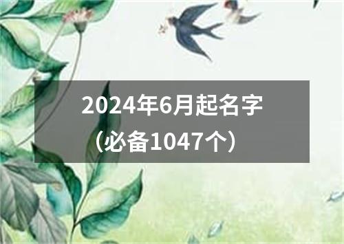 2024年6月起名字（必备1047个）