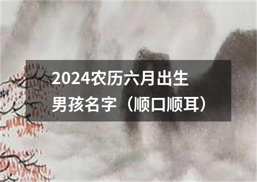 2024农历六月出生男孩名字（顺口顺耳）