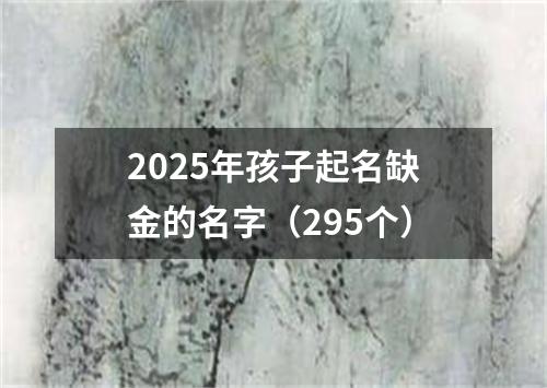 2025年孩子起名缺金的名字（295个）