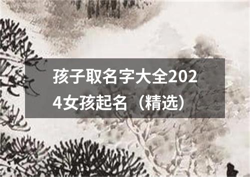 孩子取名字大全2024女孩起名（精选）