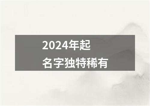 2024年起名字独特稀有