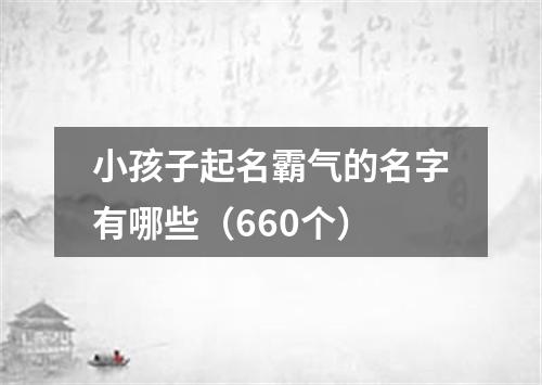 小孩子起名霸气的名字有哪些（660个）