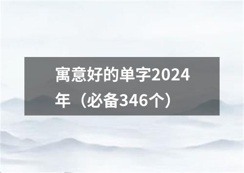 寓意好的单字2024年（必备346个）