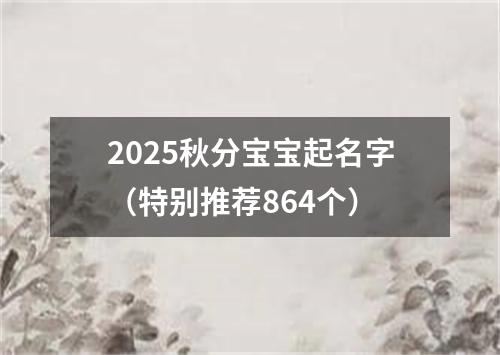 2025秋分宝宝起名字（特别推荐864个）