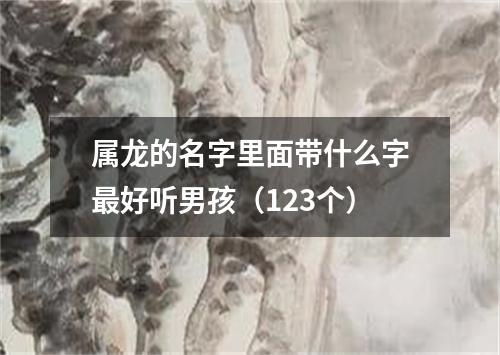 属龙的名字里面带什么字最好听男孩（123个）