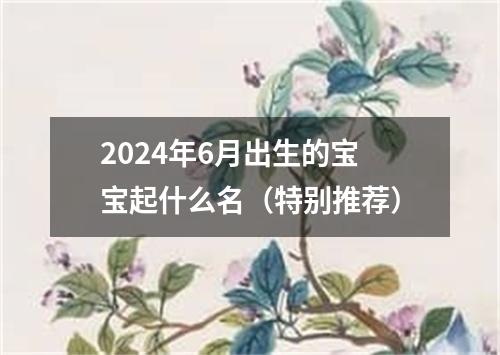 2024年6月出生的宝宝起什么名（特别推荐）