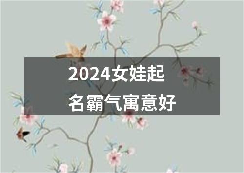 2024女娃起名霸气寓意好