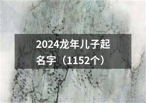 2024龙年儿子起名字（1152个）