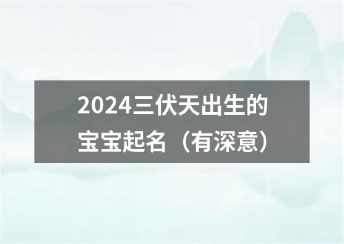 2024三伏天出生的宝宝起名（有深意）