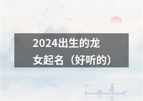 2024出生的龙女起名（好听的）