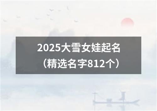 2025大雪女娃起名（精选名字812个）