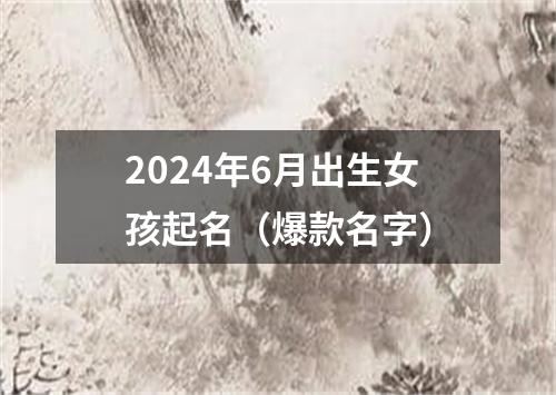 2024年6月出生女孩起名（爆款名字）