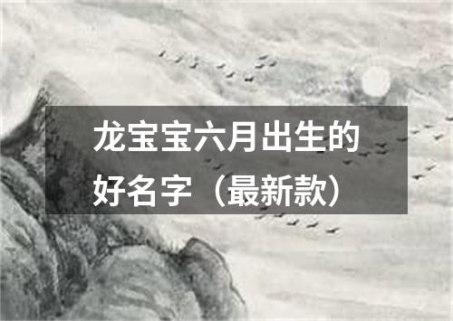 龙宝宝六月出生的好名字（最新款）