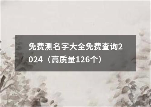 免费测名字大全免费查询2024（高质量126个）