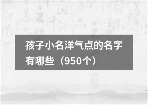 孩子小名洋气点的名字有哪些（950个）