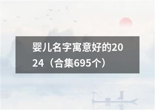 婴儿名字寓意好的2024（合集695个）