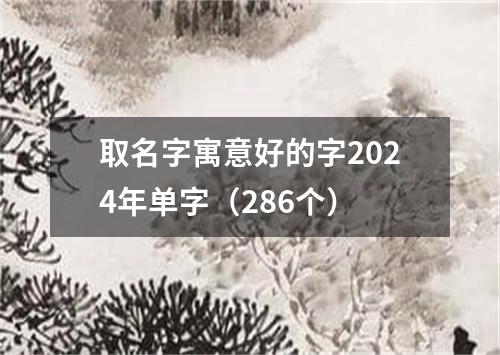 取名字寓意好的字2024年单字（286个）