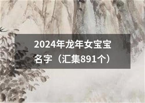 2024年龙年女宝宝名字（汇集891个）