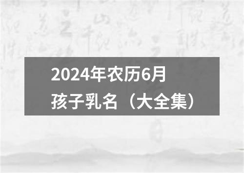 2024年农历6月孩子乳名（大全集）