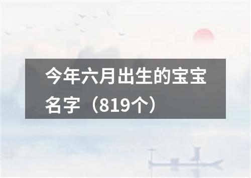 今年六月出生的宝宝名字（819个）