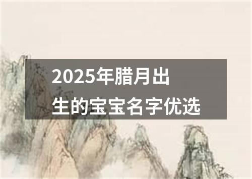 2025年腊月出生的宝宝名字优选