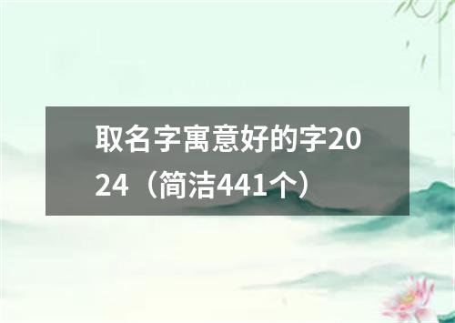 取名字寓意好的字2024（简洁441个）