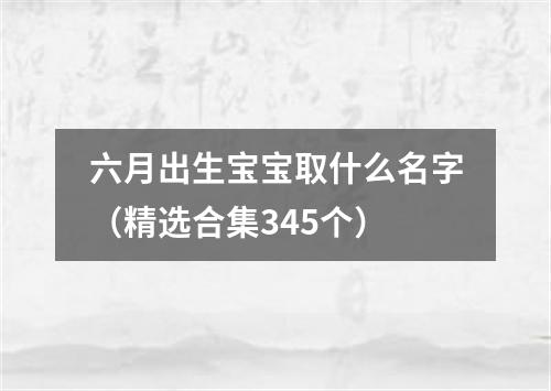 六月出生宝宝取什么名字（精选合集345个）