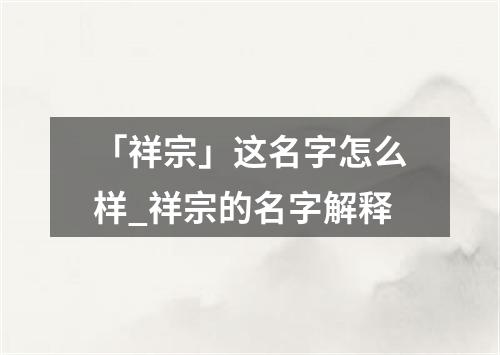 「祥宗」这名字怎么样_祥宗的名字解释