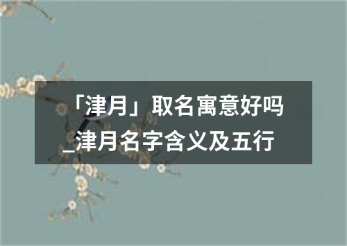 「津月」取名寓意好吗_津月名字含义及五行