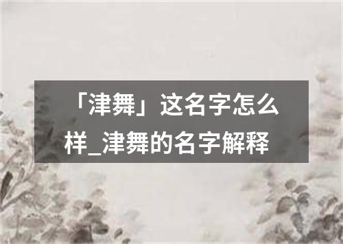 「津舞」这名字怎么样_津舞的名字解释