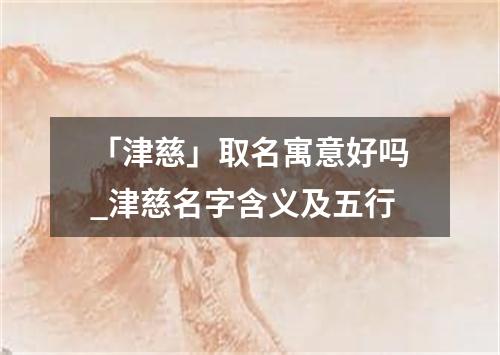 「津慈」取名寓意好吗_津慈名字含义及五行