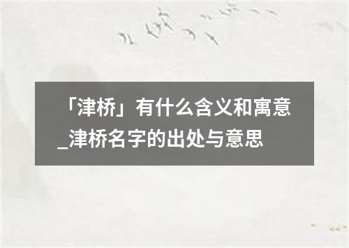 「津桥」有什么含义和寓意_津桥名字的出处与意思