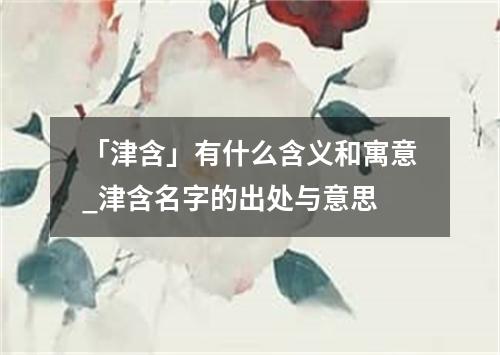 「津含」有什么含义和寓意_津含名字的出处与意思