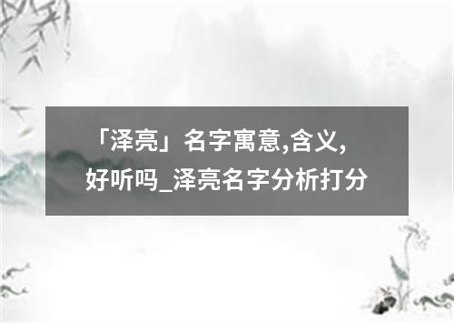 「泽亮」名字寓意,含义,好听吗_泽亮名字分析打分