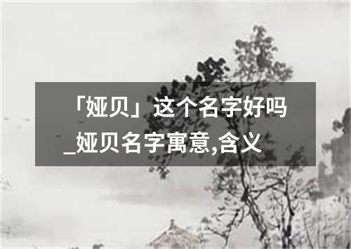 「娅贝」这个名字好吗_娅贝名字寓意,含义