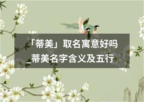 「蒂美」取名寓意好吗_蒂美名字含义及五行