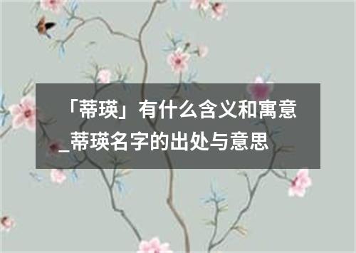 「蒂瑛」有什么含义和寓意_蒂瑛名字的出处与意思