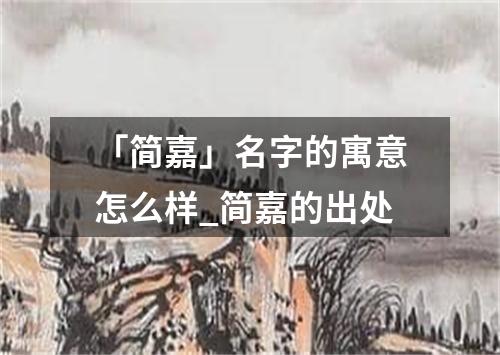 「简嘉」名字的寓意怎么样_简嘉的出处