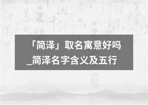 「简泽」取名寓意好吗_简泽名字含义及五行