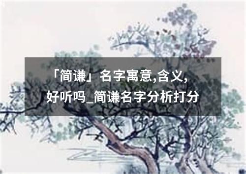 「简谦」名字寓意,含义,好听吗_简谦名字分析打分