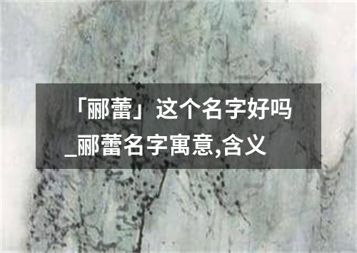 「郦蕾」这个名字好吗_郦蕾名字寓意,含义