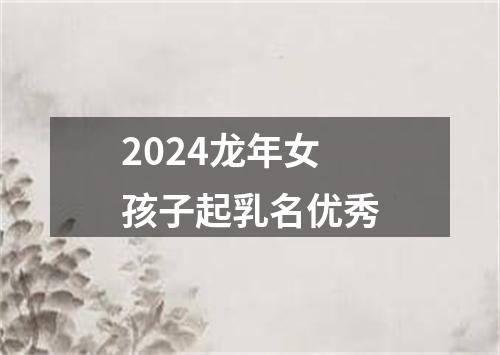 2024龙年女孩子起乳名优秀