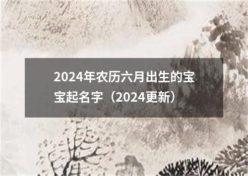 2024年农历六月出生的宝宝起名字（2024更新）