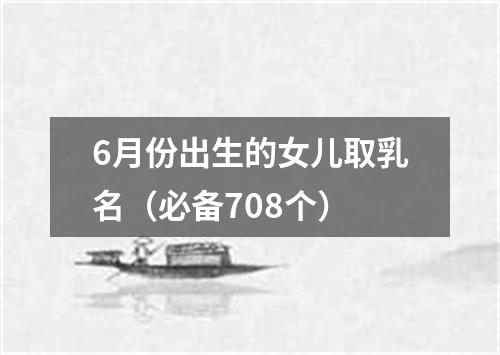 6月份出生的女儿取乳名（必备708个）