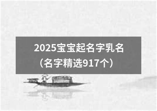 2025宝宝起名字乳名（名字精选917个）